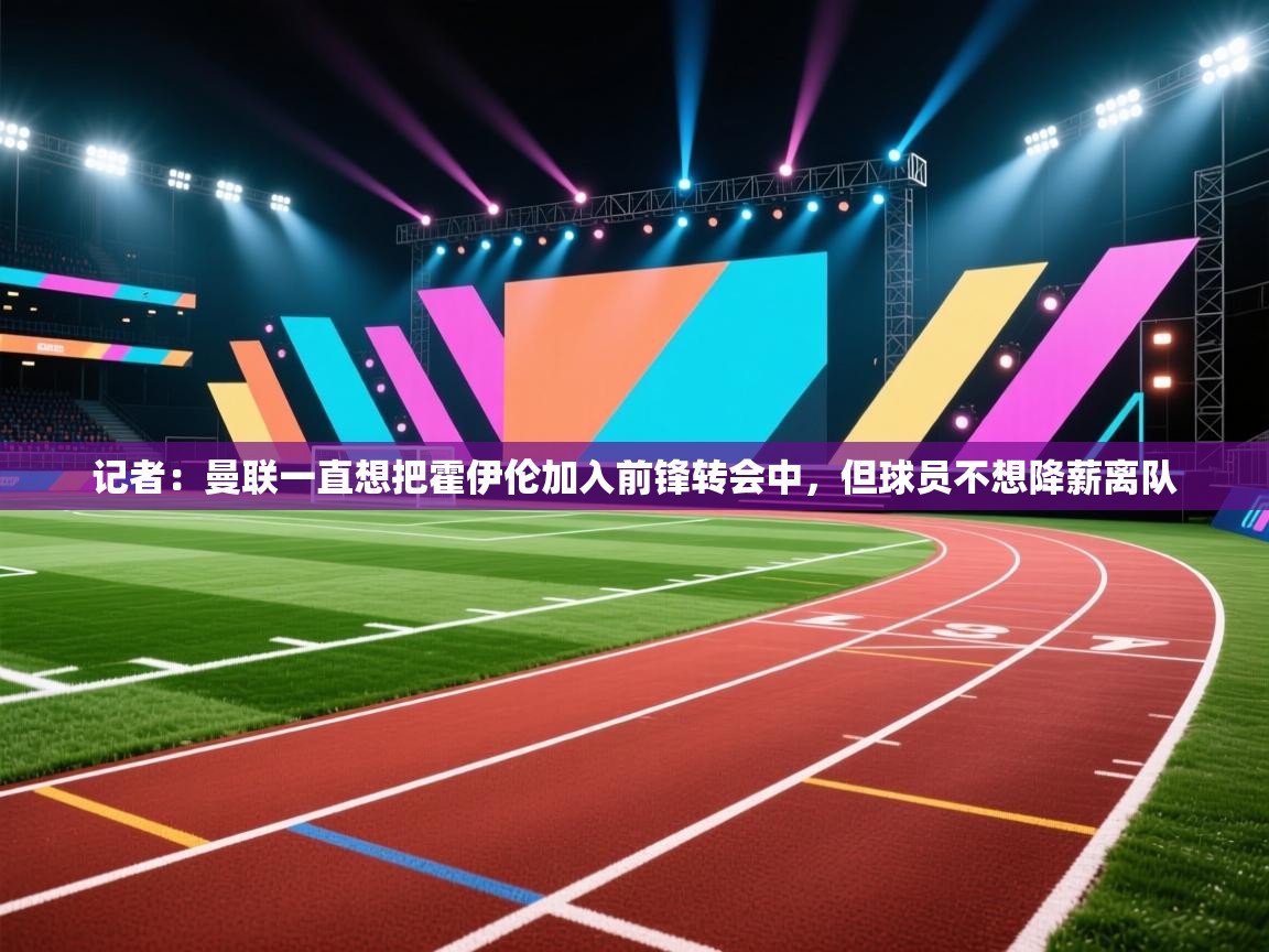 记者：曼联一直想把霍伊伦加入前锋转会中，但球员不想降薪离队