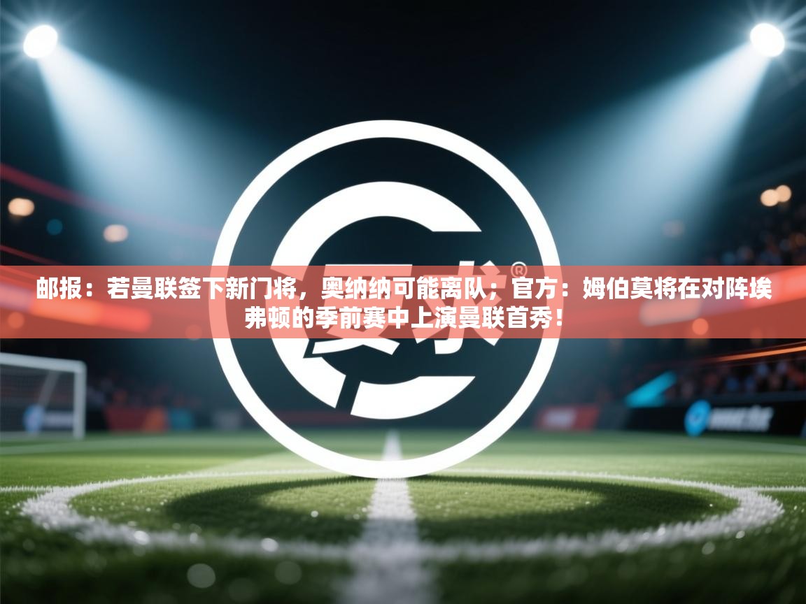邮报：若曼联签下新门将，奥纳纳可能离队；官方：姆伯莫将在对阵埃弗顿的季前赛中上演曼联首秀！
