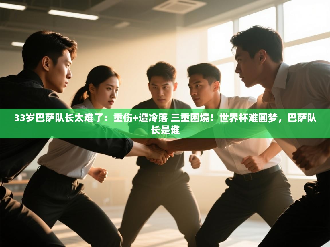 33岁巴萨队长太难了：重伤+遭冷落 三重困境！世界杯难圆梦，巴萨队长是谁