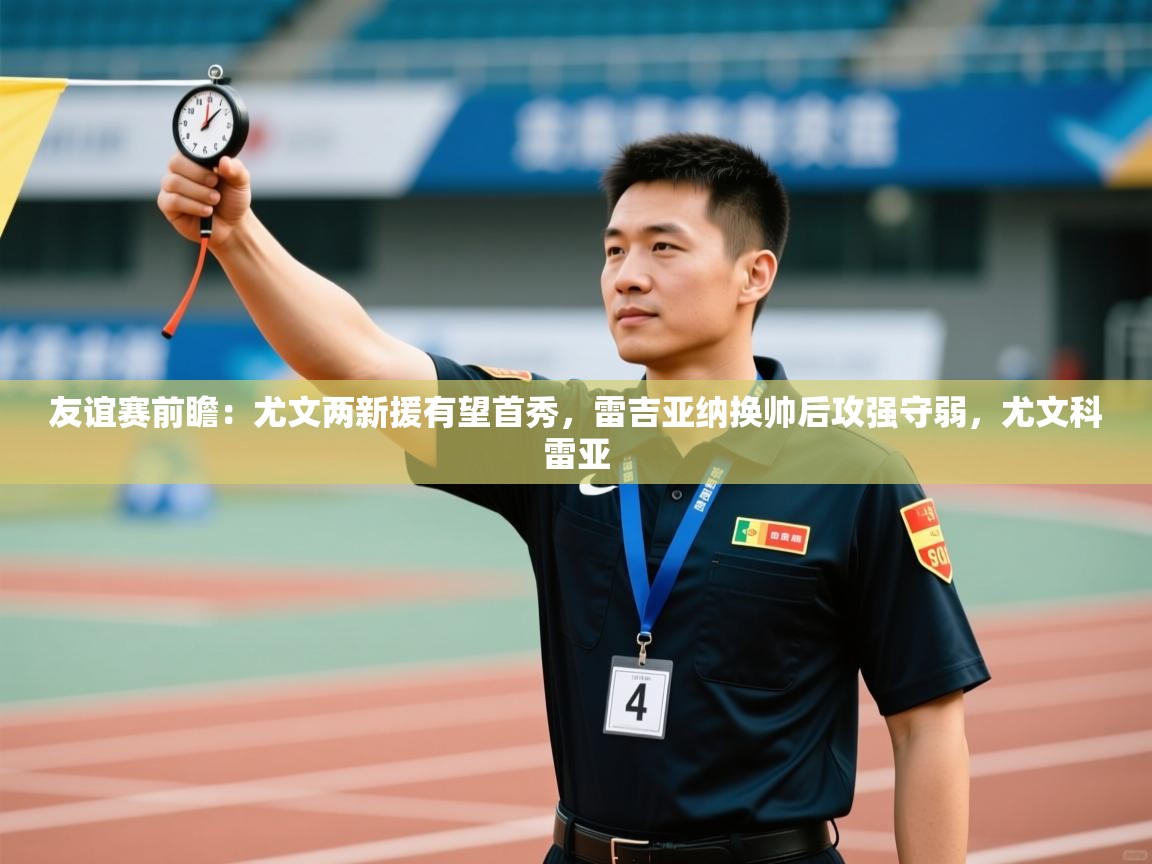 友谊赛前瞻：尤文两新援有望首秀，雷吉亚纳换帅后攻强守弱，尤文科雷亚