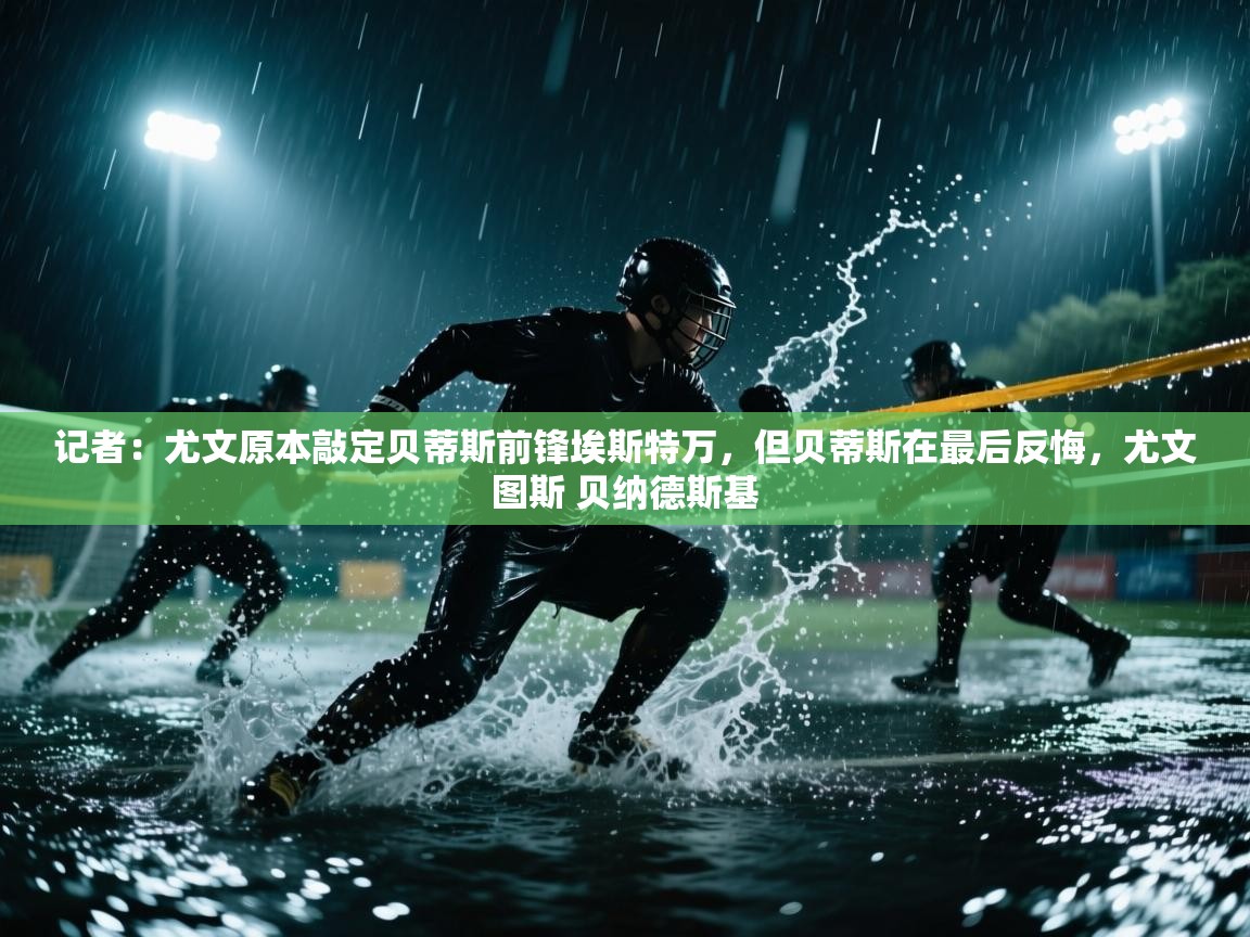 记者：尤文原本敲定贝蒂斯前锋埃斯特万，但贝蒂斯在最后反悔，尤文图斯 贝纳德斯基