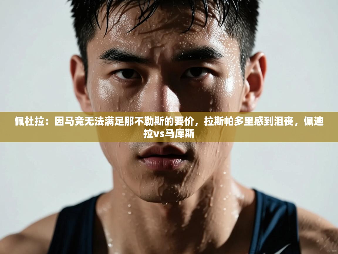 佩杜拉：因马竞无法满足那不勒斯的要价，拉斯帕多里感到沮丧，佩迪拉vs马库斯