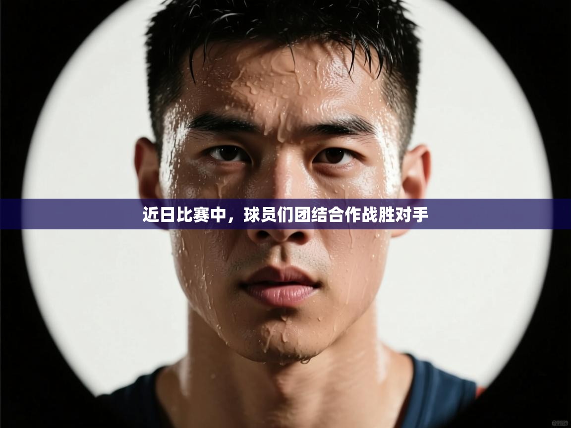 近日比赛中，球员们团结合作战胜对手